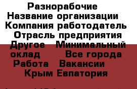Разнорабочие › Название организации ­ Компания-работодатель › Отрасль предприятия ­ Другое › Минимальный оклад ­ 1 - Все города Работа » Вакансии   . Крым,Евпатория